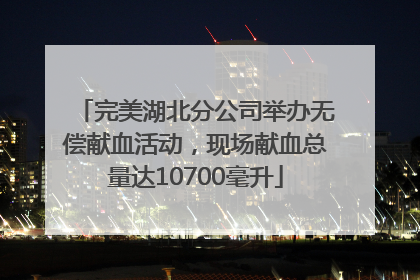 完美湖北分公司举办无偿献血活动，现场献血总量达10700毫升